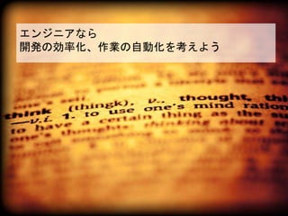 エンジニアなら
開発の効率化、作業の自動化を考えよう
 