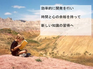 効率的に開発を行い
時間と心の余裕を持って
新しい知識の習得へ
 
