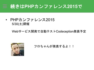 続きはPHPカンファレンス2015で
• PHPカンファレンス2015
5/30(土)開催
Webサービス開発で自動テストCodeception発表予定
フロちゃんが発表するよ！！
 
