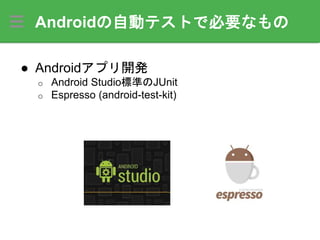 Androidの自動テストで必要なもの
● Androidアプリ開発
o Android Studio標準のJUnit
o Espresso (android-test-kit)
 
