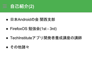 自己紹介(2)
● 日本Androidの会 関西支部
● FirefoxOS 勉強会(1st - 3rd)
● TechInstituteアプリ開発者養成講座の講師
● その他諸々
 