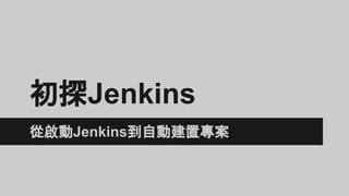 初探Jenkins
從啟動Jenkins到自動建置專案+使用Maven
 