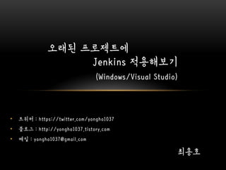 오래된 프로젝트에
Jenkins 적용해보기
• 트위터 : https://twitter.com/yongho1037
• 블로그 : http://yongho1037.tistory.com
• 메일 : yongho1037@gmail.com
(Windows/Visual Studio)
최용호
 