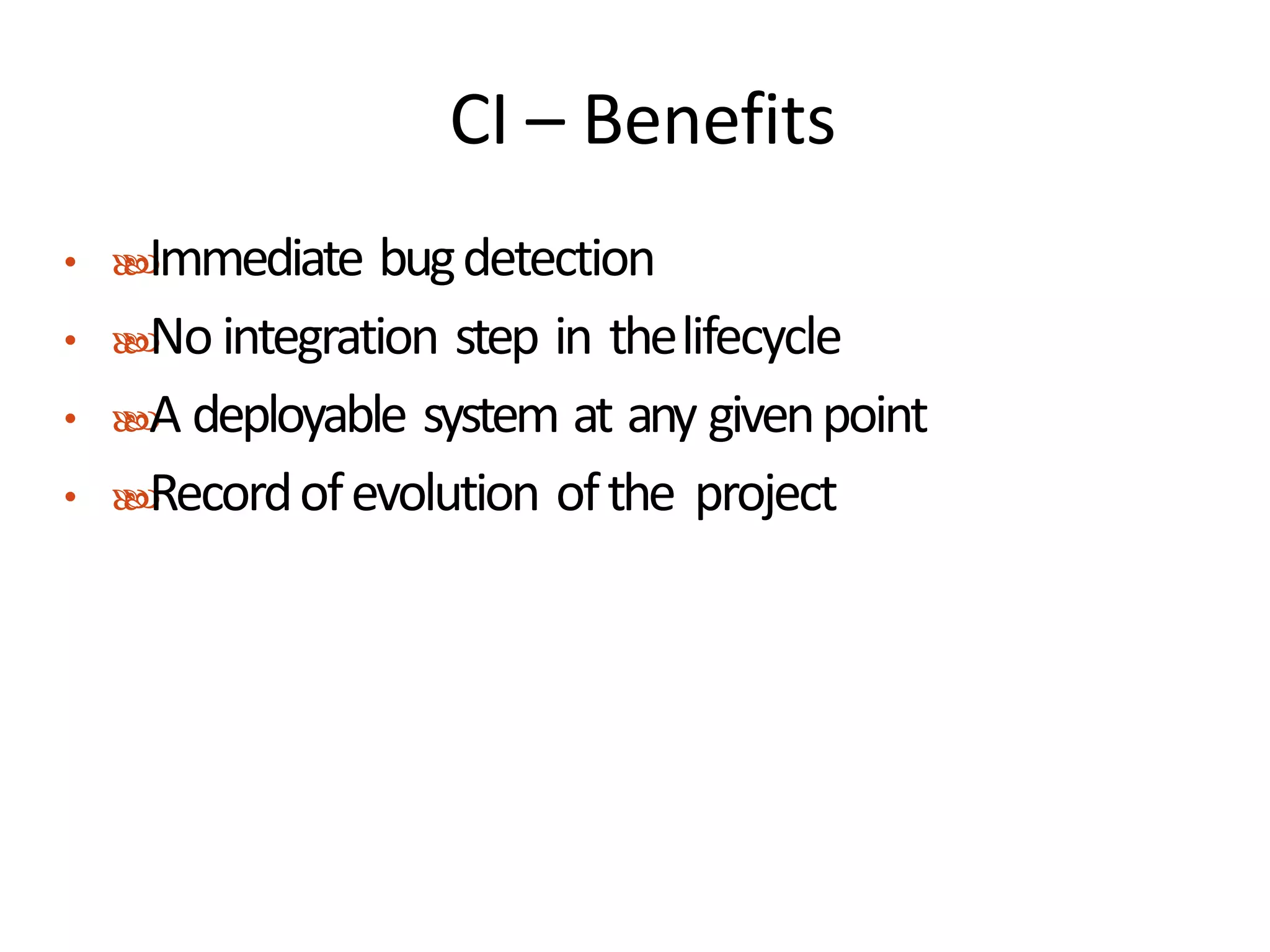 CI – Benefits
• Immediate bugdetection
• No integration step in thelifecycle
• A deployable system at any givenpoint
• Recordofevolution ofthe project
 