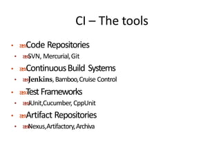 CI – The tools
• Code Repositories
• SVN, Mercurial,Git
• ContinuousBuild Systems
• Jenkins,Bamboo,Cruise Control
• TestFrameworks
• JUnit,Cucumber,CppUnit
• Artifact Repositories
• Nexus,Artifactory,Archiva
 