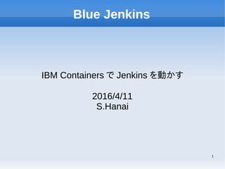 1
Blue Jenkins
IBM Containers で Jenkins を動かす
2016/4/11
S.Hanai
 