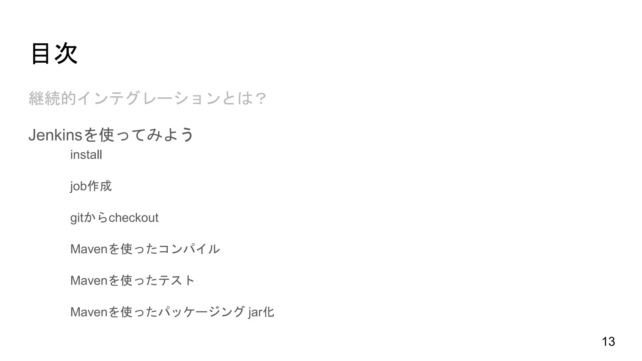 目次
継続的インテグレーションとは？
Jenkinsを使ってみよう
install
job作成
gitからcheckout
Mavenを使ったコンパイル
Mavenを使ったテスト
Mavenを使ったパッケージング jar化
13
 