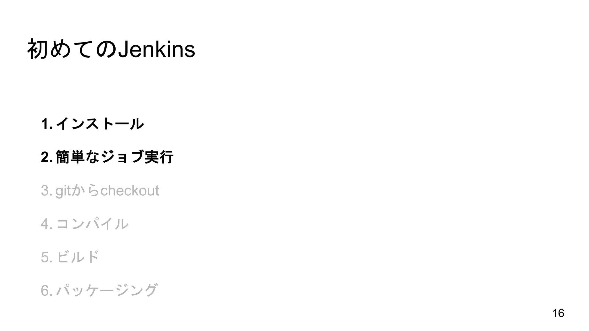 初めてのJenkins
1. インストール
2. 簡単なジョブ実行
3. gitからcheckout
4. コンパイル
5. ビルド
6. パッケージング
16
 
