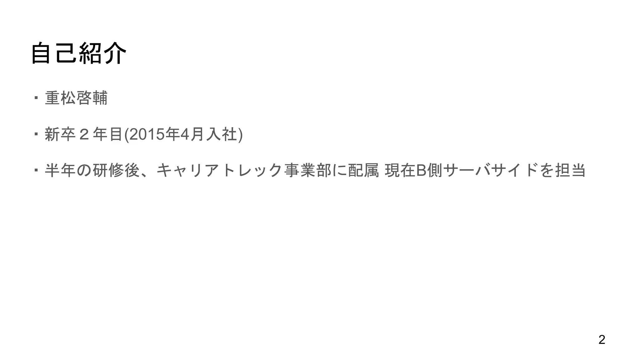 自己紹介
・重松啓輔
・新卒２年目(2015年4月入社)
・半年の研修後、キャリアトレック事業部に配属 現在B側サーバサイドを担当
2
 