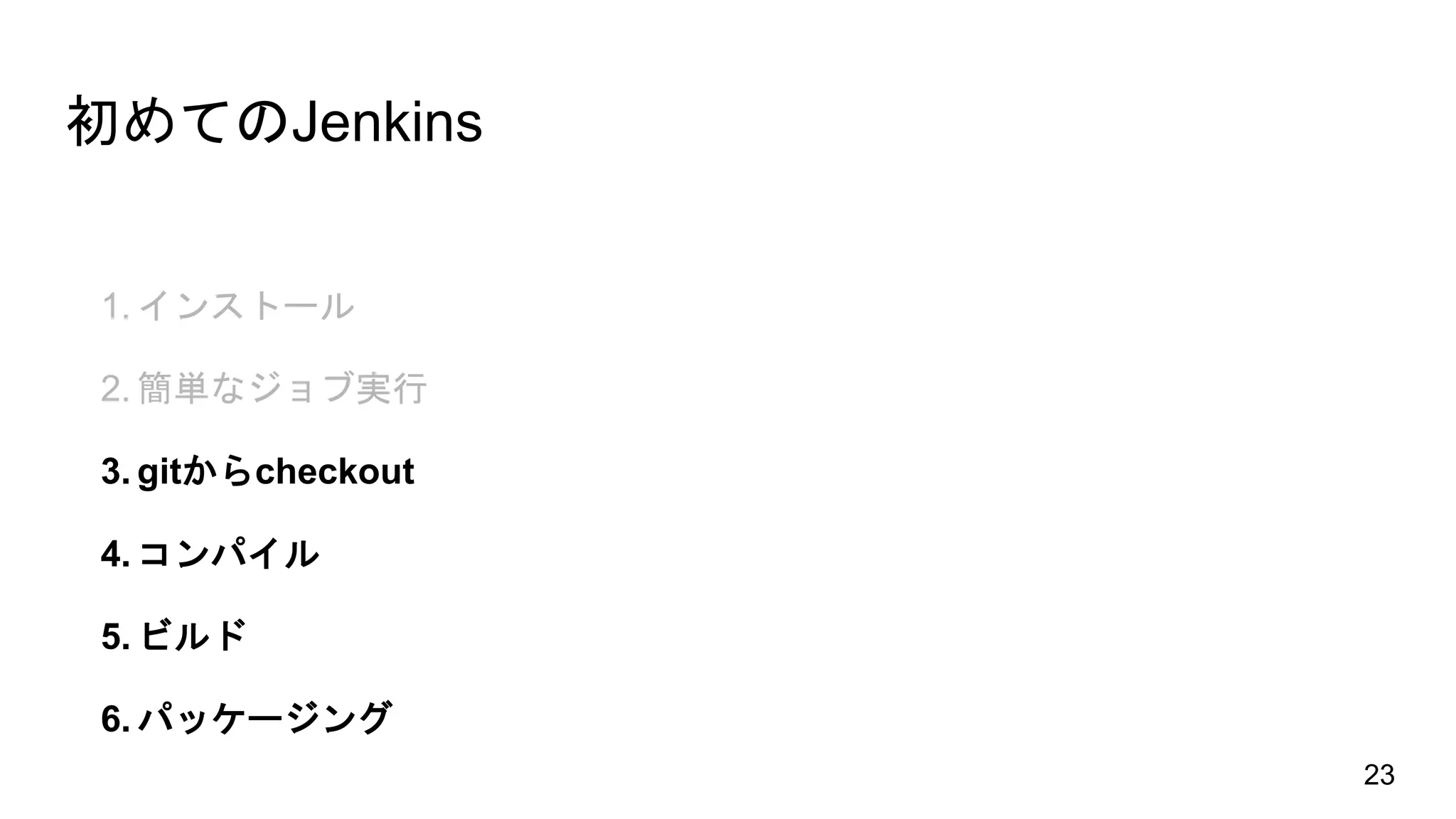 初めてのJenkins
23
1. インストール
2. 簡単なジョブ実行
3. gitからcheckout
4. コンパイル
5. ビルド
6. パッケージング
 
