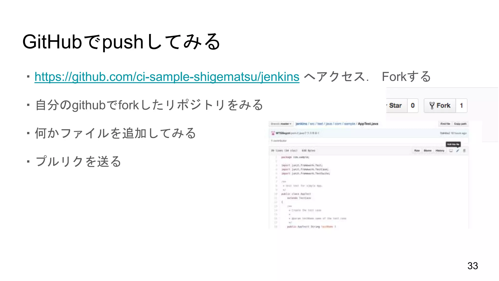 GitHubでpushしてみる
・https://github.com/ci-sample-shigematsu/jenkins へアクセス． Forkする
・自分のgithubでforkしたリポジトリをみる
・何かファイルを追加してみる
・プルリクを送る
33
 