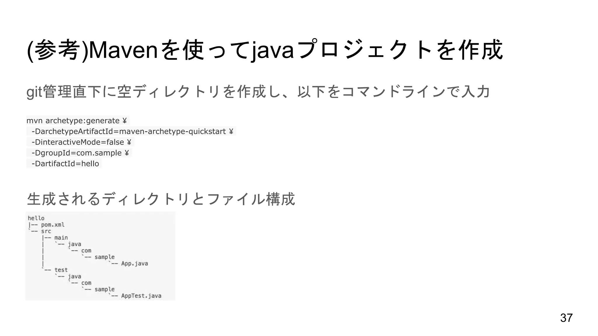 (参考)Mavenを使ってjavaプロジェクトを作成
git管理直下に空ディレクトリを作成し、以下をコマンドラインで入力
mvn archetype:generate ¥
-DarchetypeArtifactId=maven-archetype-quickstart ¥
-DinteractiveMode=false ¥
-DgroupId=com.sample ¥
-DartifactId=hello
生成されるディレクトリとファイル構成
37
 
