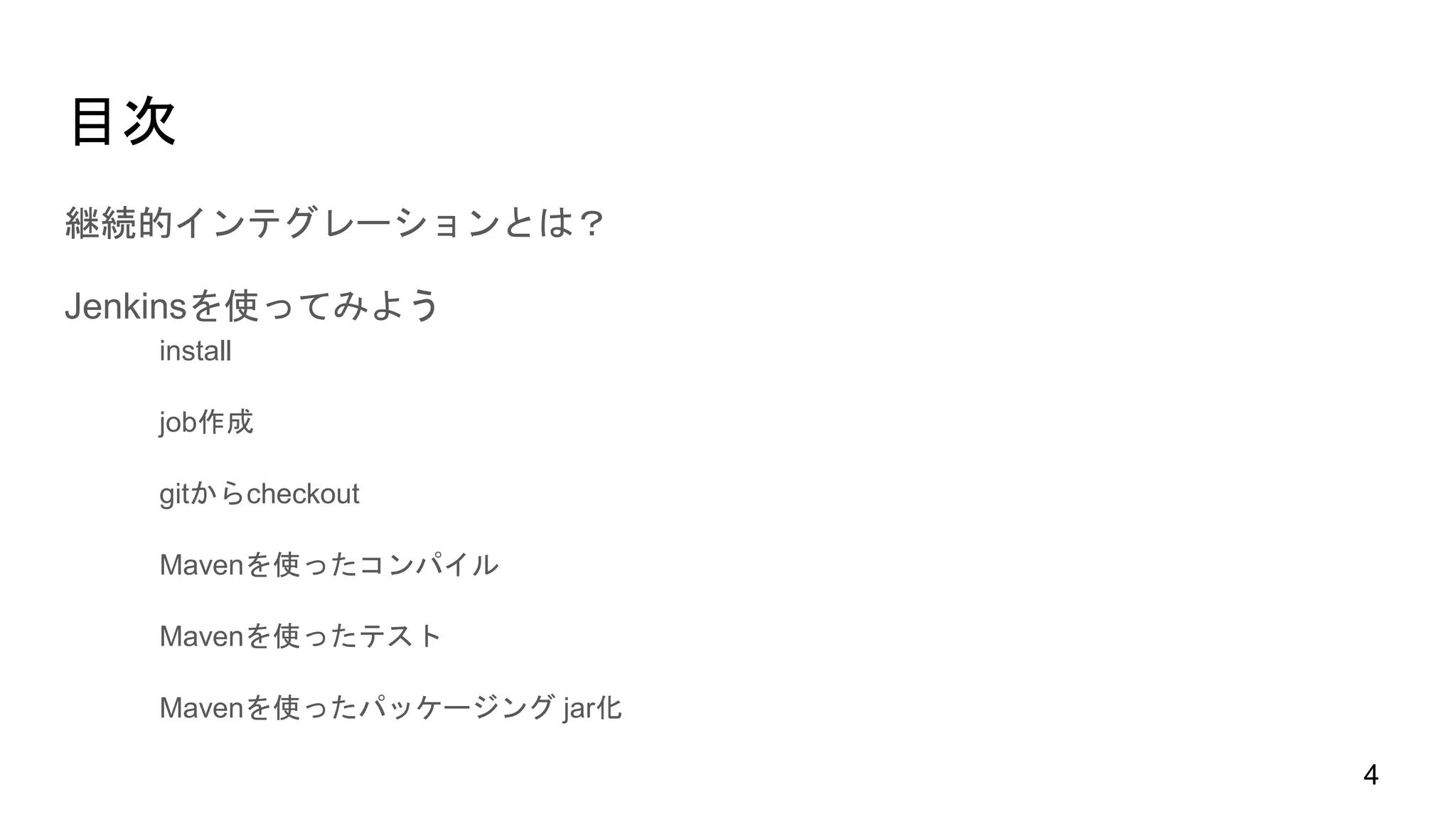 目次
継続的インテグレーションとは？
Jenkinsを使ってみよう
install
job作成
gitからcheckout
Mavenを使ったコンパイル
Mavenを使ったテスト
Mavenを使ったパッケージング jar化
4
 