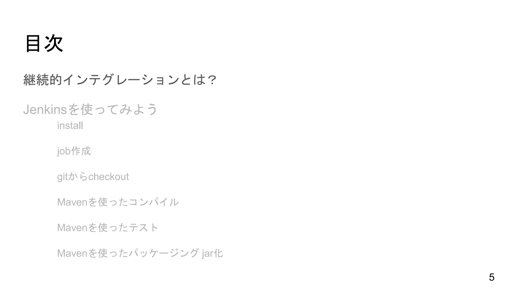 目次
継続的インテグレーションとは？
Jenkinsを使ってみよう
install
job作成
gitからcheckout
Mavenを使ったコンパイル
Mavenを使ったテスト
Mavenを使ったパッケージング jar化
5
 