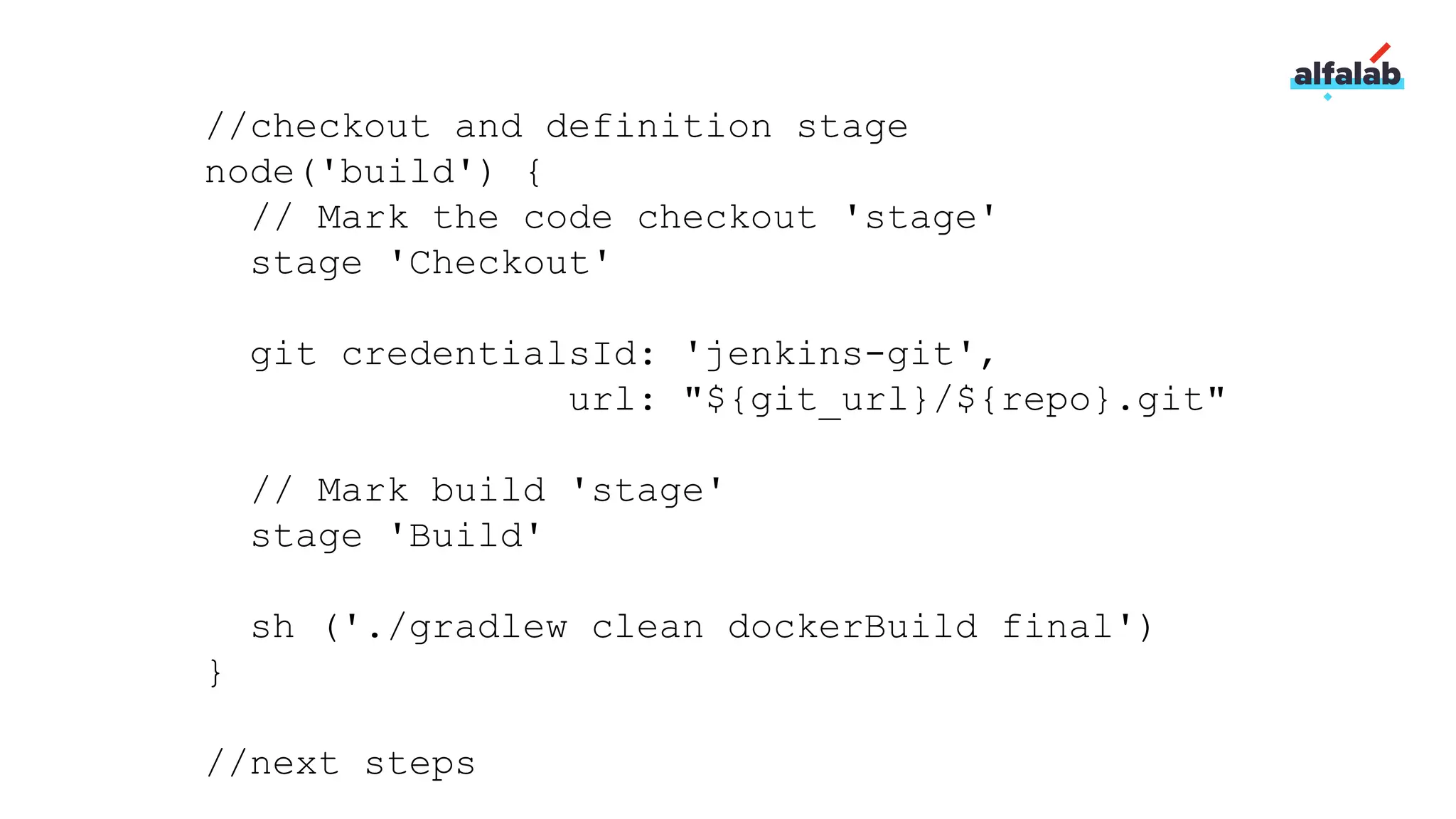 //checkout and definition stage
node('build') {
// Mark the code checkout 'stage'
stage 'Checkout'
git credentialsId: 'jenkins-git',
url: "${git_url}/${repo}.git"
// Mark build 'stage'
stage 'Build'
sh ('./gradlew clean dockerBuild final')
}
//next steps
 