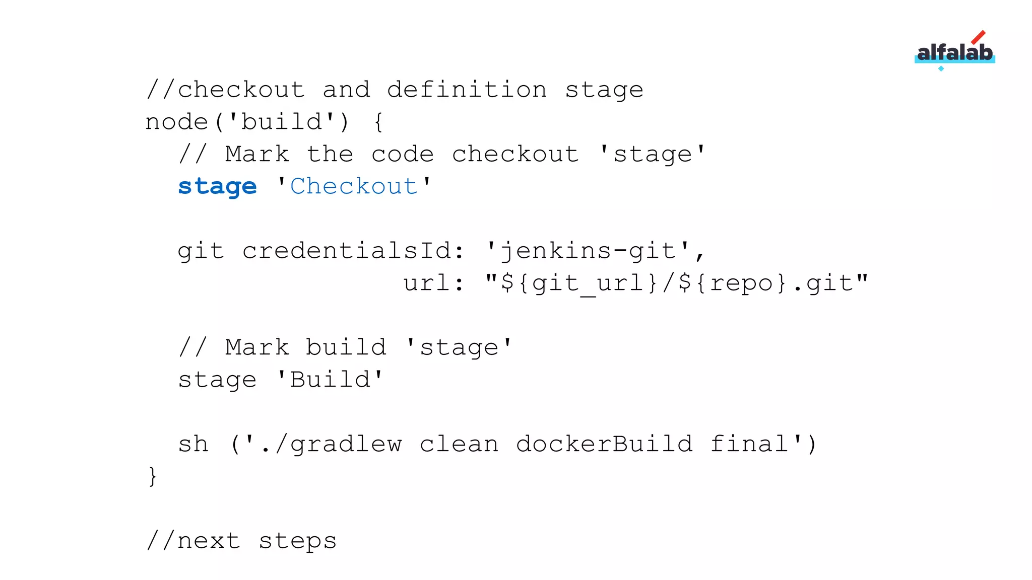 //checkout and definition stage
node('build') {
// Mark the code checkout 'stage'
stage 'Checkout'
git credentialsId: 'jenkins-git',
url: "${git_url}/${repo}.git"
// Mark build 'stage'
stage 'Build'
sh ('./gradlew clean dockerBuild final')
}
//next steps
 