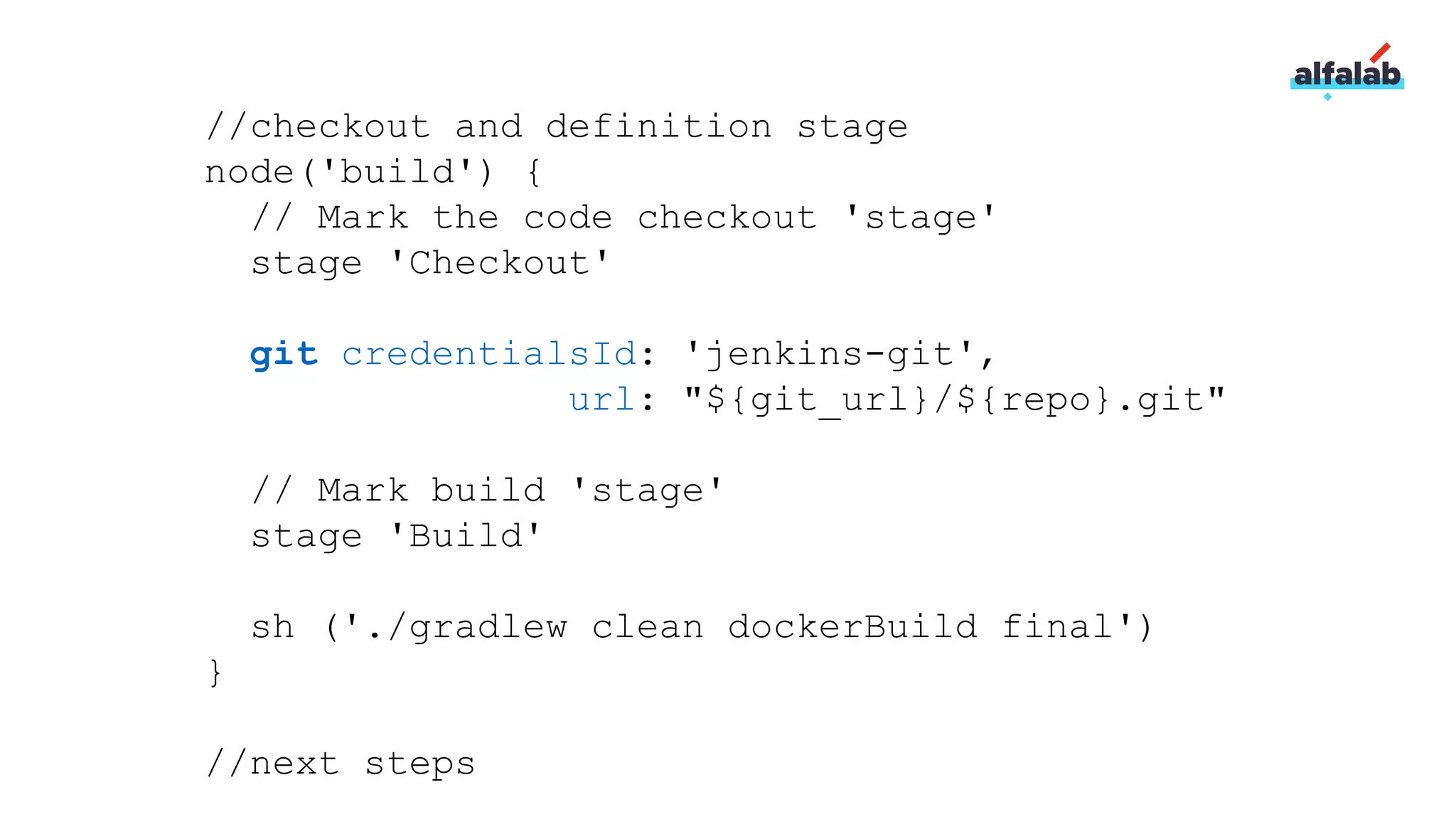 //checkout and definition stage
node('build') {
// Mark the code checkout 'stage'
stage 'Checkout'
git credentialsId: 'jenkins-git',
url: "${git_url}/${repo}.git"
// Mark build 'stage'
stage 'Build'
sh ('./gradlew clean dockerBuild final')
}
//next steps
 
