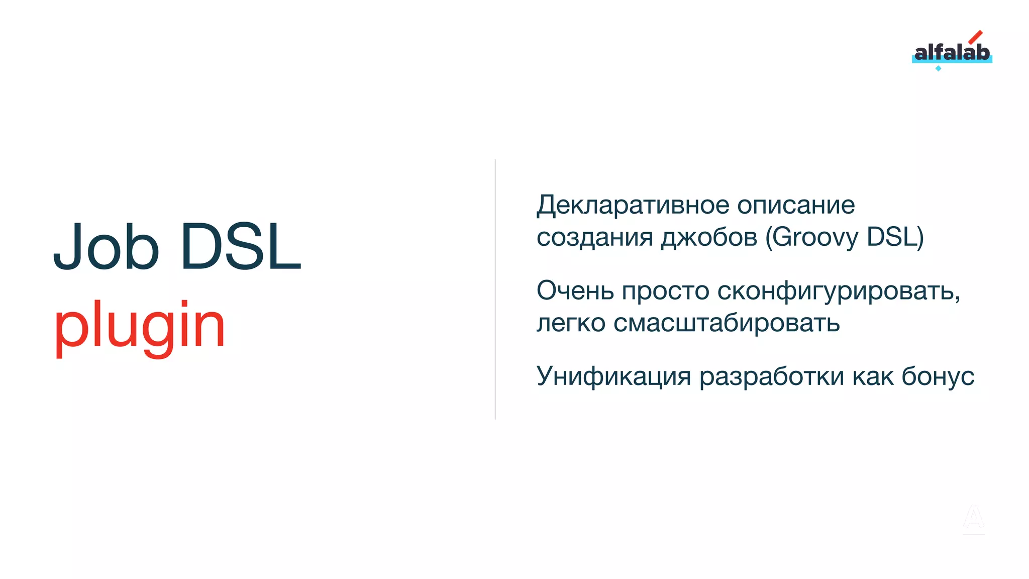 Job DSL
plugin
Декларативное описание
создания джобов (Groovy DSL)
Очень просто сконфигурировать,
легко смасштабировать
Унификация разработки как бонус
 