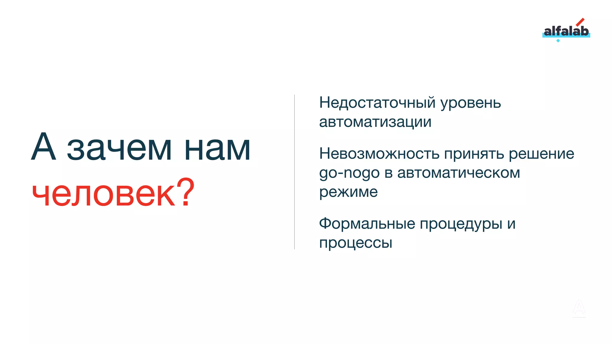 А зачем нам
человек?
Недостаточный уровень
автоматизации
Невозможность принять решение
go-nogo в автоматическом
режиме
Формальные процедуры и
процессы
 