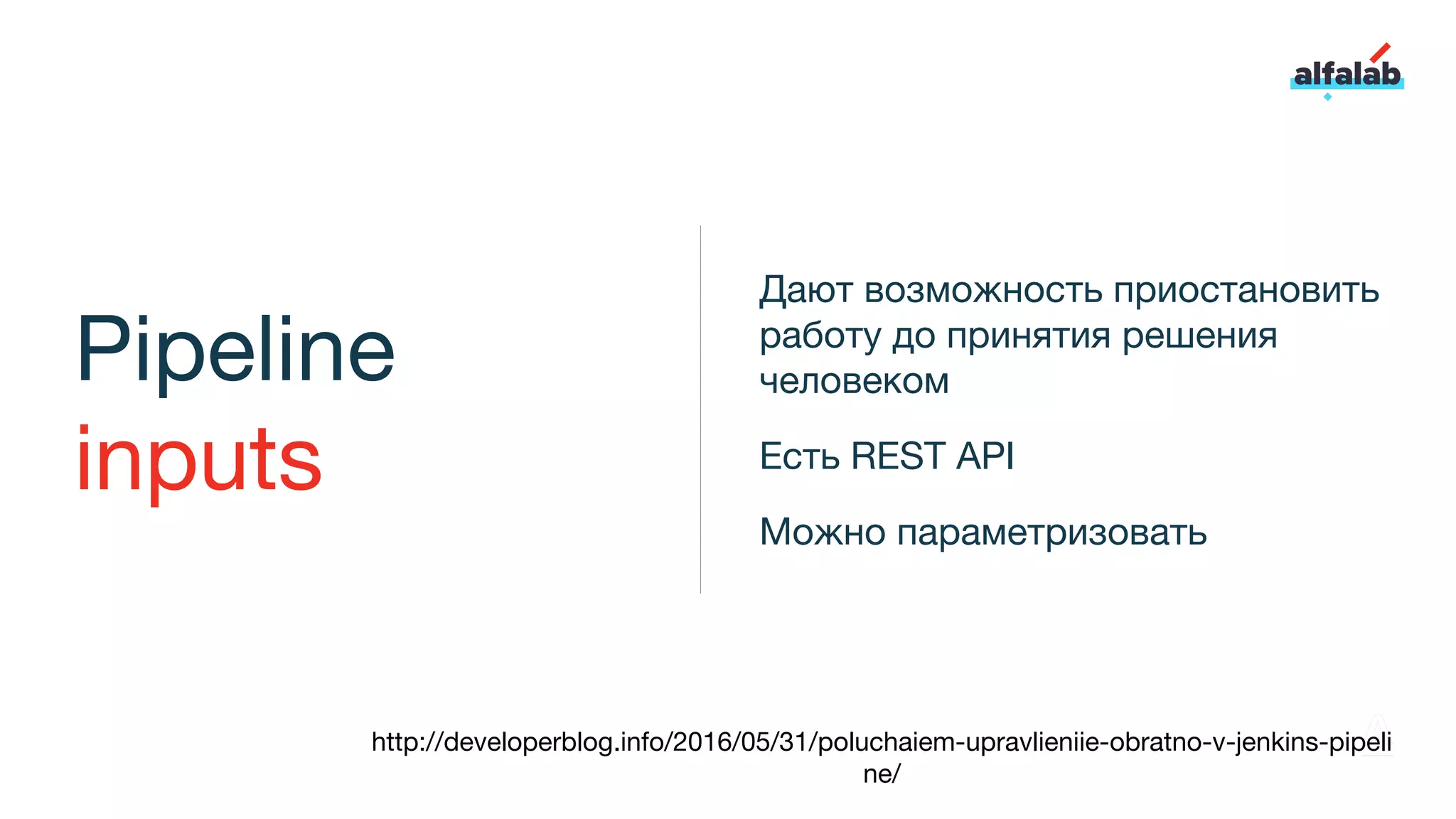 Pipeline
inputs
Дают возможность приостановить
работу до принятия решения
человеком
Есть REST API
Можно параметризовать
http://developerblog.info/2016/05/31/poluchaiem-upravlieniie-obratno-v-jenkins-pipeli
ne/
 