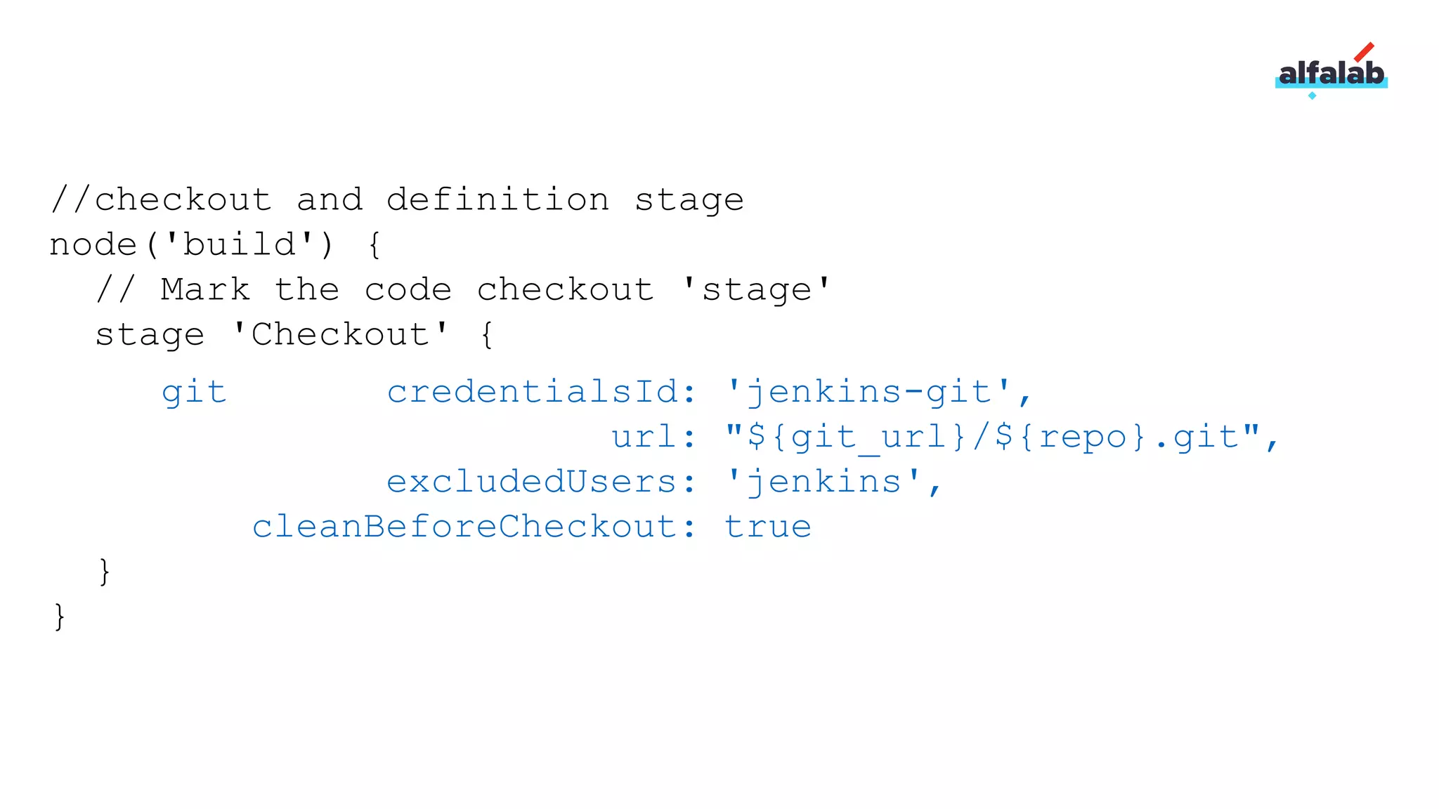 //checkout and definition stage
node('build') {
// Mark the code checkout 'stage'
stage 'Checkout' {
git credentialsId: 'jenkins-git',
url: "${git_url}/${repo}.git",
excludedUsers: 'jenkins',
cleanBeforeCheckout: true
}
}
 