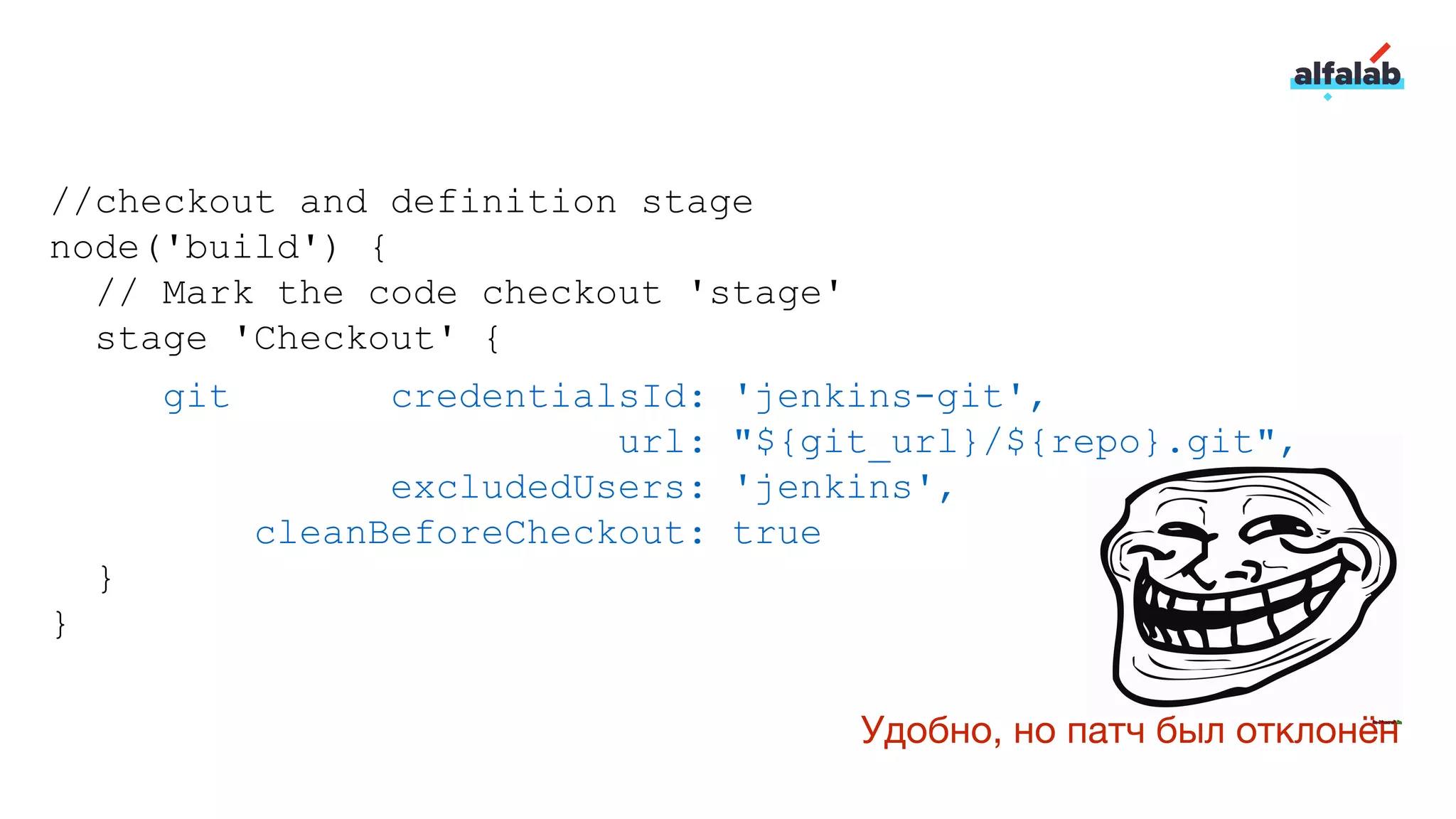 //checkout and definition stage
node('build') {
// Mark the code checkout 'stage'
stage 'Checkout' {
git credentialsId: 'jenkins-git',
url: "${git_url}/${repo}.git",
excludedUsers: 'jenkins',
cleanBeforeCheckout: true
}
}
Удобно, но патч был отклонён
 