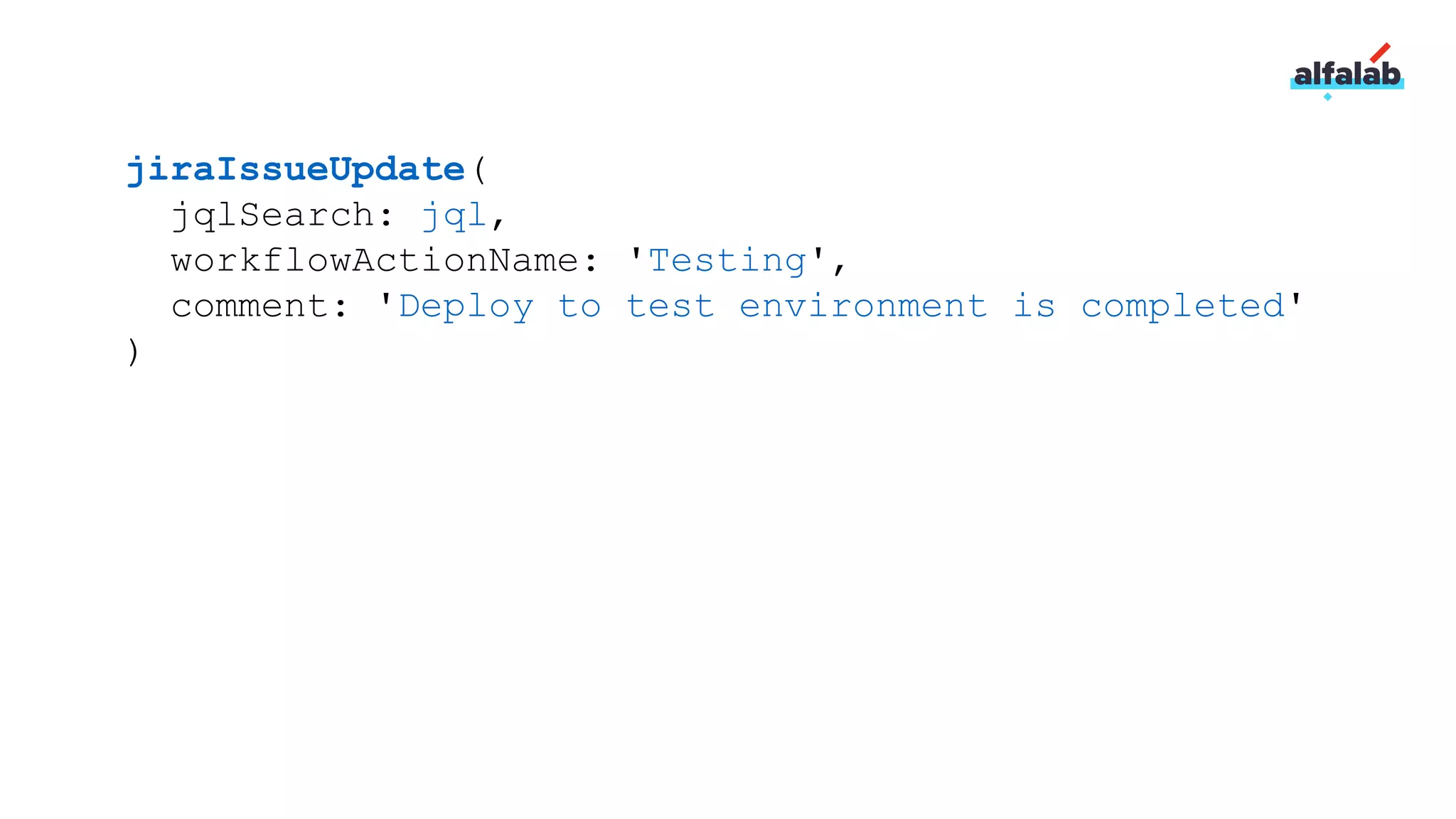 jiraIssueUpdate(
jqlSearch: jql,
workflowActionName: 'Testing',
comment: 'Deploy to test environment is completed'
)
 