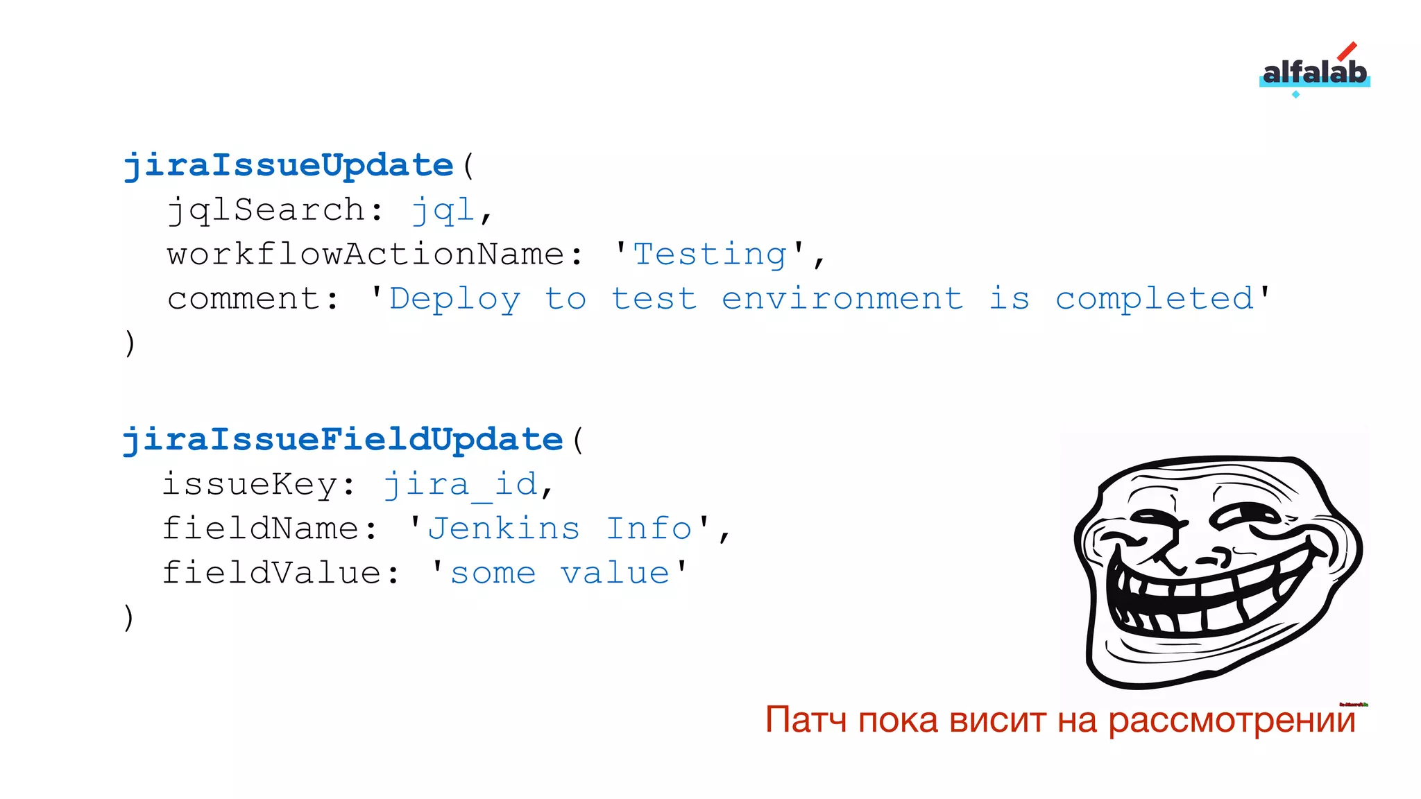 jiraIssueUpdate(
jqlSearch: jql,
workflowActionName: 'Testing',
comment: 'Deploy to test environment is completed'
)
jiraIssueFieldUpdate(
issueKey: jira_id,
fieldName: 'Jenkins Info',
fieldValue: 'some value'
)
Патч пока висит на рассмотрении
 