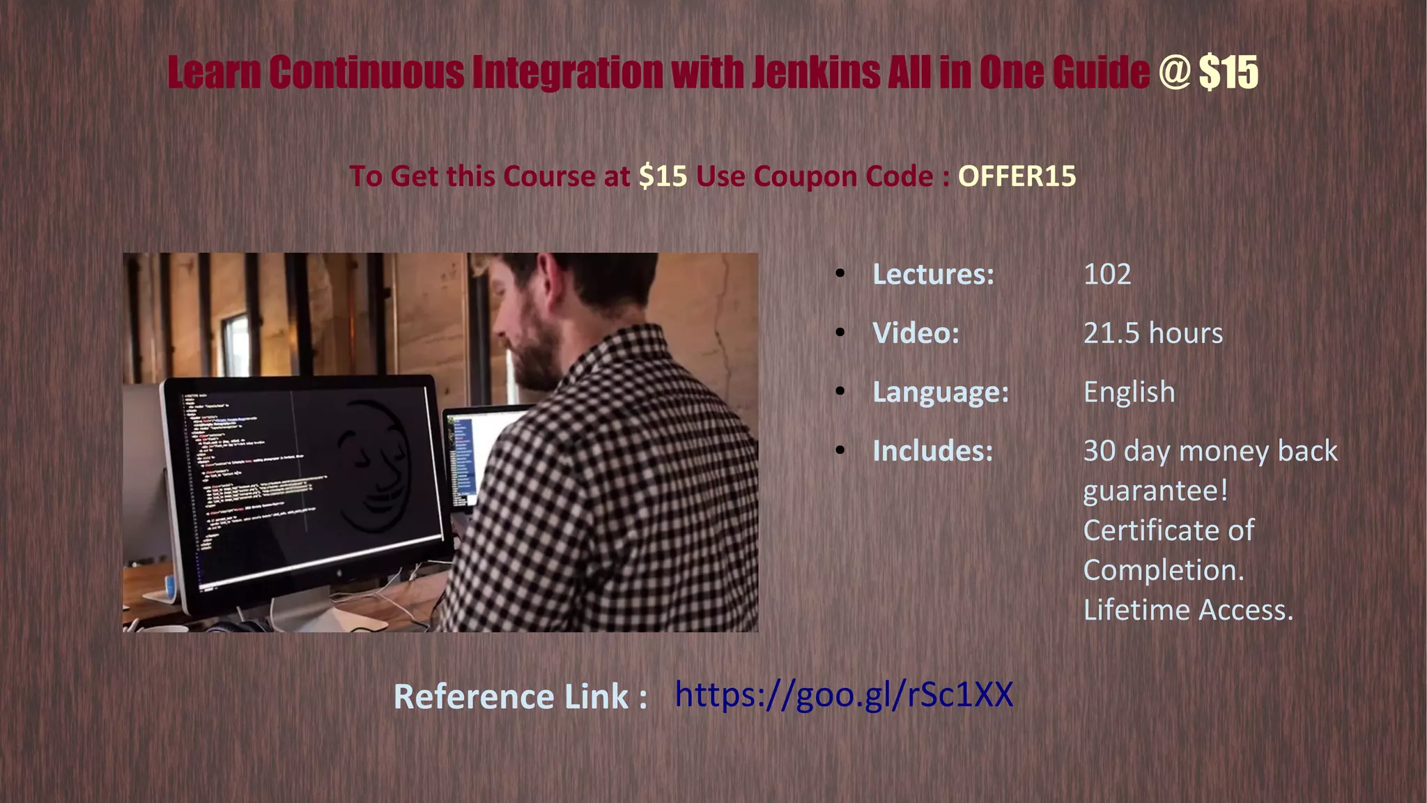 Learn Continuous Integration with Jenkins All in One Guide @ $15 To Get this Course at $15 Use Coupon Code : OFFER15 ● Lectures: 102 ● Video: 21.5 hours ● Language: English ● Includes: 30 day money back guarantee! Certificate of Completion. Lifetime Access. Reference Link : https://goo.gl/rSc1XX 