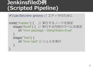 Jenkinsfileの例
(Scripted Pipeline)
#!/usr/bin/env groovy // エディタのために
node(‘master’) { // 実行するノードを指定
stage(‘Build’) { // 実行す...