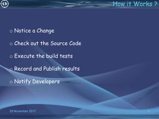 5
o Notice a Change
o Check out the Source Code
o Execute the build tests
o Record and Publish results
o Notify Developers
How it Works ?
29 November 2017
 