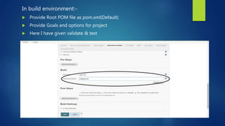 In build environment:-
 Provide Root POM file as pom.xml(Default)
 Provide Goals and options for project
 Here I have given validate & test
 
