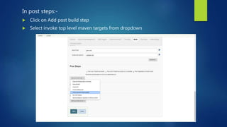 In post steps:-
 Click on Add post build step
 Select invoke top level maven targets from dropdown
 