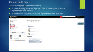 Click on build now
You can see your project build below
 If there are any errors or if project fails at some point it will be
represented with red ball.
 If the build is successful it will be represented with Blue ball.
 