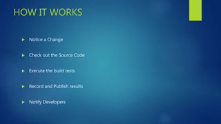 HOW IT WORKS
 Notice a Change
 Check out the Source Code
 Execute the build tests
 Record and Publish results
 Notify Developers
 
