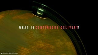 W H A T 	 I S 	C O N T I N U O U S 	 D E L I V E R Y?
	alexsotob		lordofthejars
 