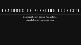 F E A T U R E S 	 O F 	 P I P E L I N E 	 E C O S Y S T E M
Configuration
in
Source
Repositories
Less
click-and-type,
more
code
 