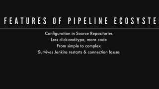F E A T U R E S 	 O F 	 P I P E L I N E 	 E C O S Y S T E M
Configuration
in
Source
Repositories
Less
click-and-type,
more
code
From
simple
to
complex
Survives
Jenkins
restarts
&
connection
losses
 