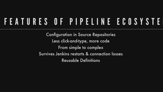 F E A T U R E S 	 O F 	 P I P E L I N E 	 E C O S Y S T E M
Configuration
in
Source
Repositories
Less
click-and-type,
more
code
From
simple
to
complex
Survives
Jenkins
restarts
&
connection
losses
Reusable
Definitions
 