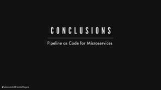 C O N C L U S I O N S
Pipeline
as
Code
for
Microservices
	alexsotob		lordofthejars
 