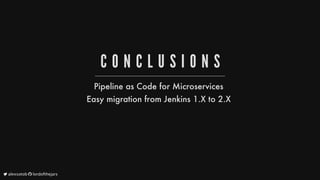 C O N C L U S I O N S
Pipeline
as
Code
for
Microservices
Easy
migration
from
Jenkins
1.X
to
2.X
	alexsotob		lordofthejars
 