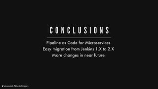 C O N C L U S I O N S
Pipeline
as
Code
for
Microservices
Easy
migration
from
Jenkins
1.X
to
2.X
More
changes
in
near
future
	alexsotob		lordofthejars
 