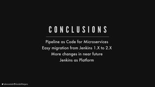 C O N C L U S I O N S
Pipeline
as
Code
for
Microservices
Easy
migration
from
Jenkins
1.X
to
2.X
More
changes
in
near
future
Jenkins
as
Platform
	alexsotob		lordofthejars
 