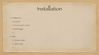 Installation
Con
fi
guration


General


Source Code Control


Build Trigger


...


Tasks


Pipeline scripts


Shell scripts


....
 