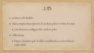 JJB
Jenkins Job Builder


Takes simple descriptions of Jenkins jobs in YAML format.


Use them to con
fi
gure the Jenkins jobs


Of
fi
cial site


https://jenkins-job-builder.readthedocs.io/en/latest/
index.html
 