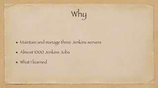 Why
Maintain and manage three Jenkins servers


Almost 1000 Jenkins Jobs


What I learned
 