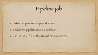 Pipeline job
De
fi
ne the pipeline script in the repo.


Include the pipeline in Job's de
fi
nition.


Use one VCS for both JJB and pipeline scripts
 