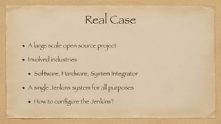 Real Case
A large scale open source project


Involved industries


Software, Hardware, System Integrator


A single Jenkins system for all purposes

How to con
fi
gure the Jenkins?
 
