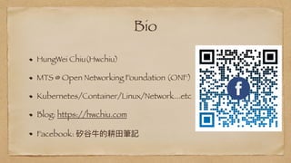 Bio
HungWei Chiu(Hwchiu)

MTS @ Open Networking Foundation (ONF)


Kubernetes/Container/Linux/Network...etc


Blog: https://hwchiu.com


Facebook: 矽⾕⽜的耕⽥筆記
 