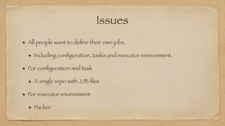 Issues
All people want to de
fi
ne their own jobs.


Including con
fi
guration, tasks and executor environment.


For con
fi
guration and task


A single repo with JJB
fi
les


For executor environment


Packer
 